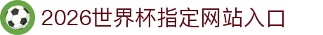2026世界杯指定网站入口(中国)-官方网站